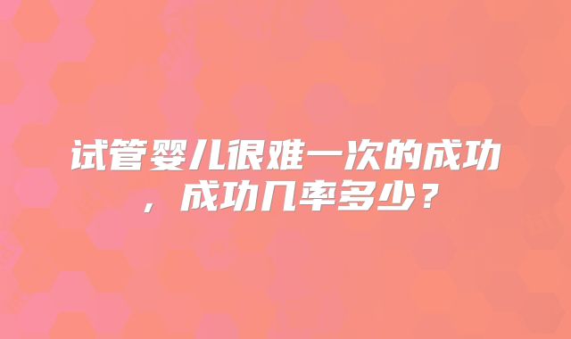 试管婴儿很难一次的成功，成功几率多少？