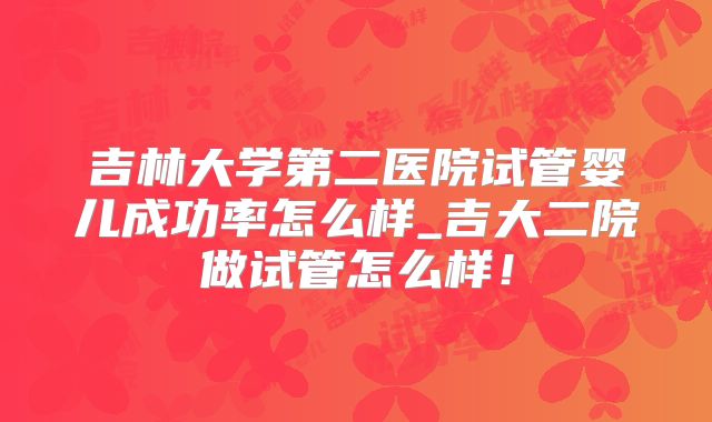 吉林大学第二医院试管婴儿成功率怎么样_吉大二院做试管怎么样!