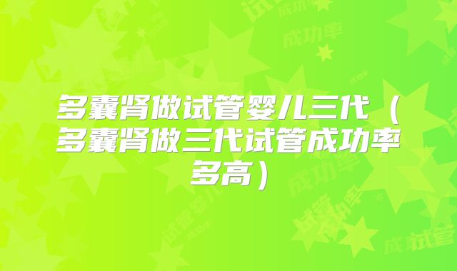 多囊肾做试管婴儿三代（多囊肾做三代试管成功率多高）