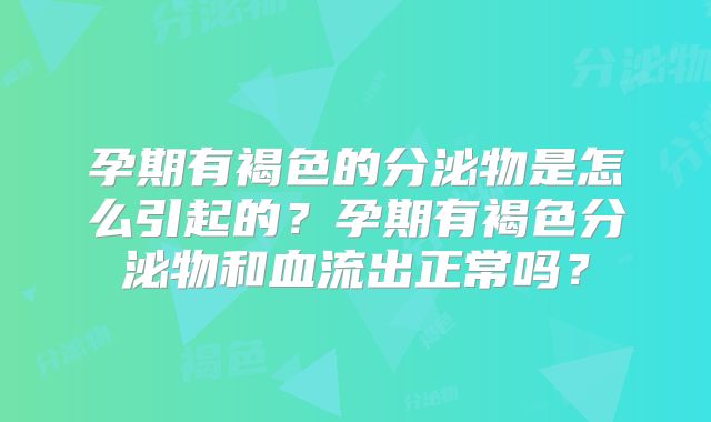 孕期有褐色的分泌物是怎么引起的？孕期有褐色分泌物和血流出正常吗？