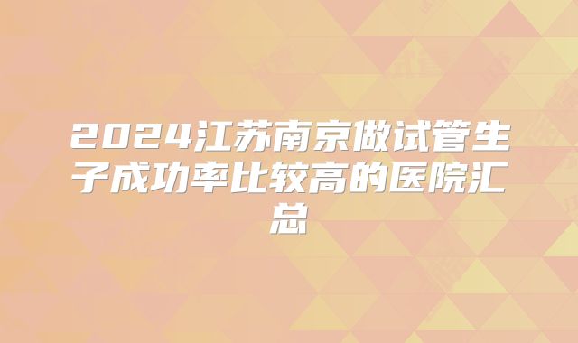 2024江苏南京做试管生子成功率比较高的医院汇总