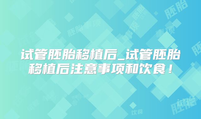 试管胚胎移植后_试管胚胎移植后注意事项和饮食!