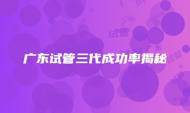 广东试管三代成功率揭秘