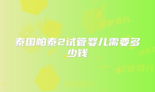 泰国帕泰2试管婴儿需要多少钱