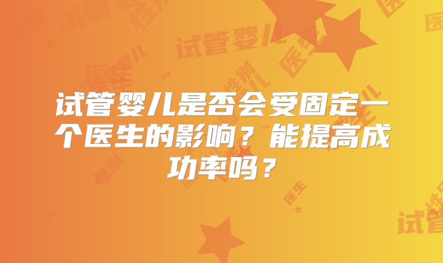 试管婴儿是否会受固定一个医生的影响？能提高成功率吗？