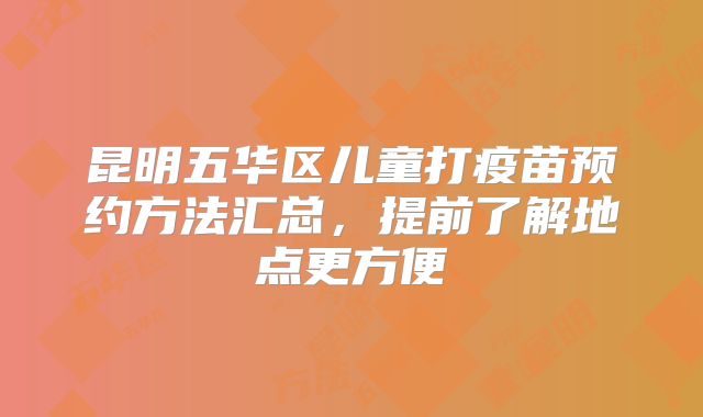 昆明五华区儿童打疫苗预约方法汇总,提前了解地点更方便