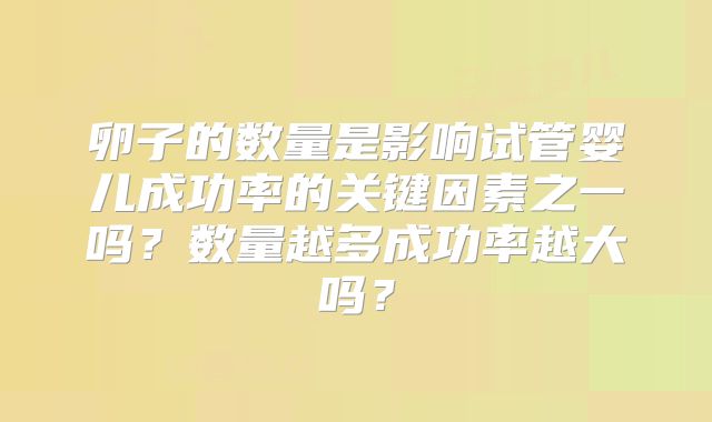 卵子的数量是影响试管婴儿成功率的关键因素之一吗?数量越多成功率越大吗?