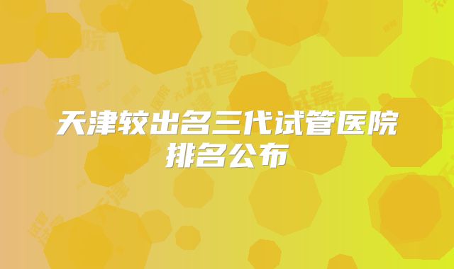 天津较出名三代试管医院排名公布