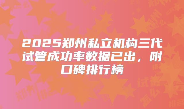 2025郑州私立机构三代试管成功率数据已出，附口碑排行榜