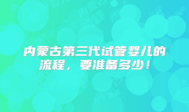 内蒙古第三代试管婴儿的流程,要准备多少!
