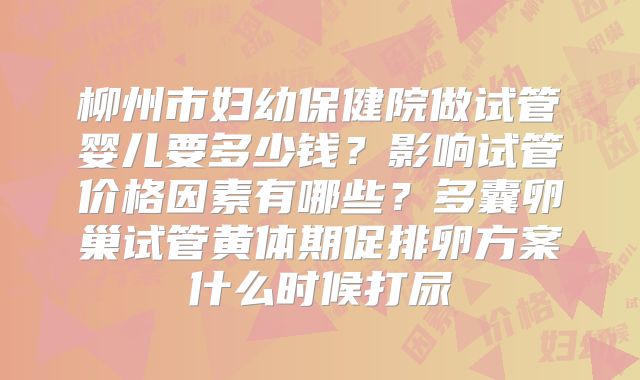 柳州市妇幼保健院做试管婴儿要多少钱？影响试管价格因素有哪些？多囊卵巢试管黄体期促排卵方案什么时候打尿