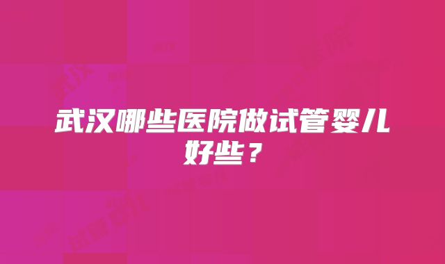 武汉哪些医院做试管婴儿好些?