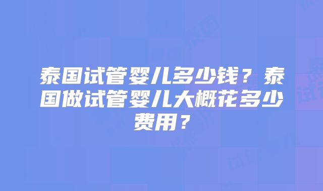 泰国试管婴儿多少钱?泰国做试管婴儿大概花多少费用?