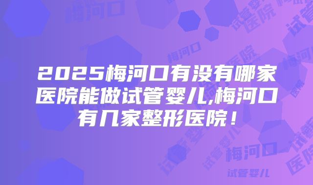 2025梅河口有没有哪家医院能做试管婴儿,梅河口有几家整形医院！
