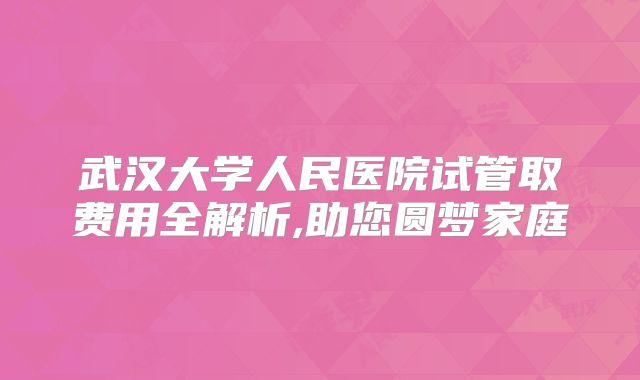武汉大学人民医院试管取费用全解析,助您圆梦家庭