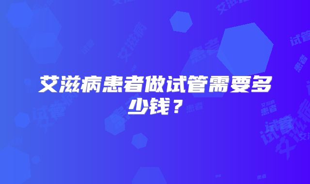 艾滋病患者做试管需要多少钱？