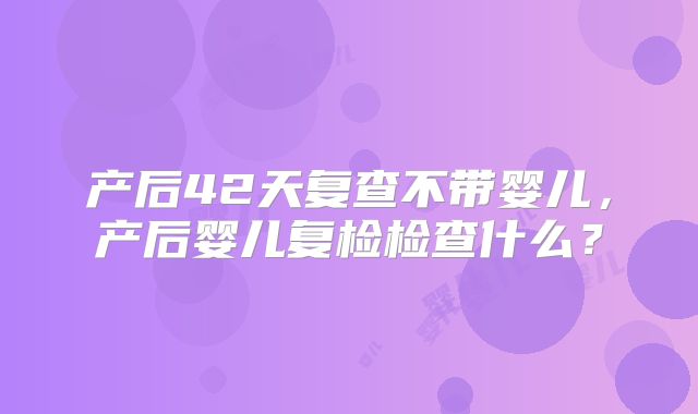 产后42天复查不带婴儿,产后婴儿复检检查什么?