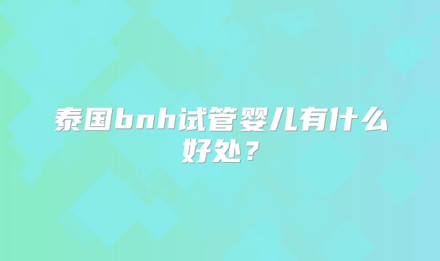 泰国bnh试管婴儿有什么好处？