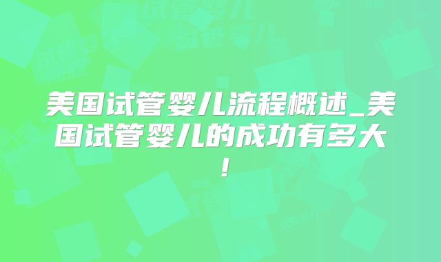 美国试管婴儿流程概述_美国试管婴儿的成功有多大!