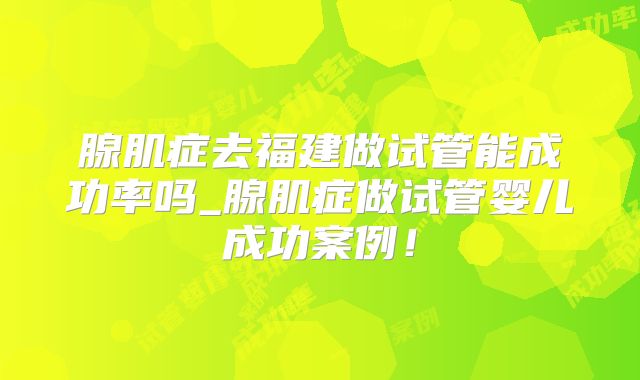 腺肌症去福建做试管能成功率吗_腺肌症做试管婴儿成功案例!