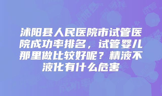 沭阳县人民医院市试管医院成功率排名，试管婴儿那里做比较好呢？精液不液化有什么危害