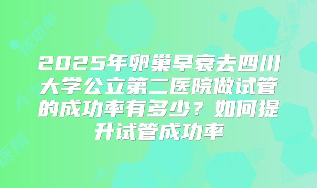 2025年卵巢早衰去四川大学公立第二医院做试管的成功率有多少？如何提升试管成功率