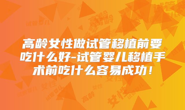 高龄女性做试管移植前要吃什么好-试管婴儿移植手术前吃什么容易成功！
