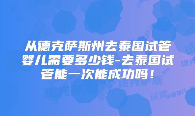 从德克萨斯州去泰国试管婴儿需要多少钱-去泰国试管能一次能成功吗!