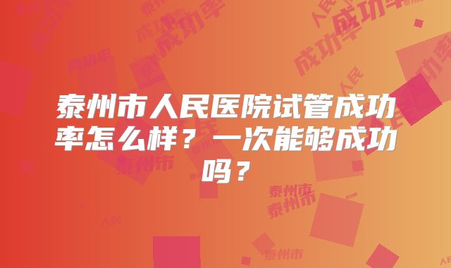 泰州市人民医院试管成功率怎么样？一次能够成功吗？