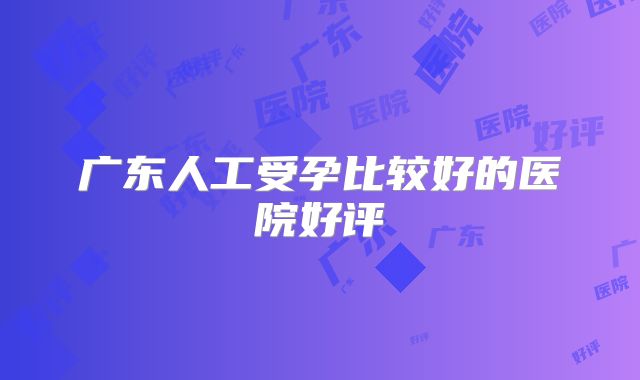 广东人工受孕比较好的医院好评