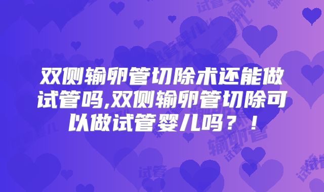 双侧输卵管切除术还能做试管吗,双侧输卵管切除可以做试管婴儿吗？！