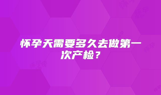 怀孕天需要多久去做第一次产检?