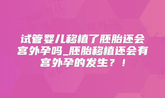 试管婴儿移植了胚胎还会宫外孕吗_胚胎移植还会有宫外孕的发生？！
