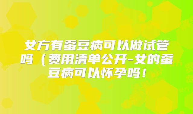 女方有蚕豆病可以做试管吗(费用清单公开-女的蚕豆病可以怀孕吗!