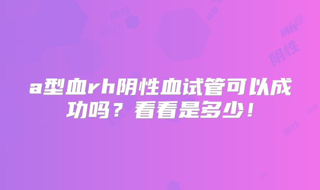 a型血rh阴性血试管可以成功吗?看看是多少!