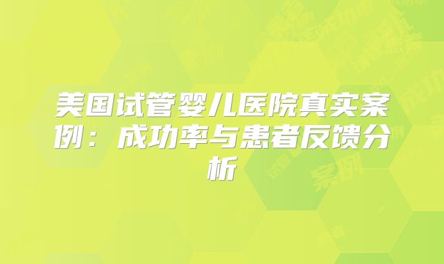 美国试管婴儿医院真实案例：成功率与患者反馈分析