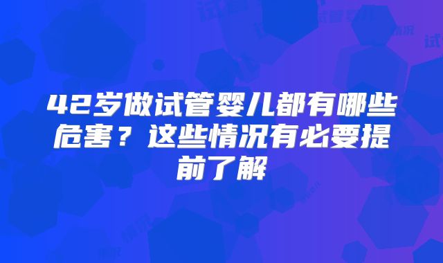 42岁做试管婴儿都有哪些危害?这些情况有必要提前了解