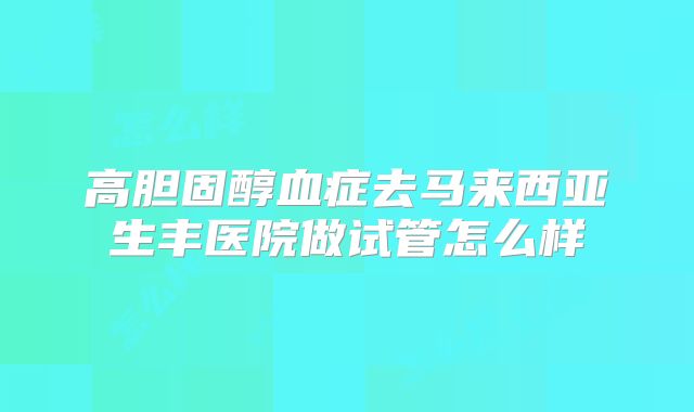 高胆固醇血症去马来西亚生丰医院做试管怎么样