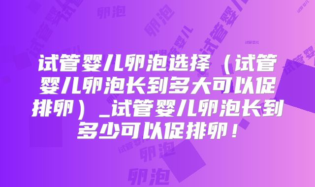 试管婴儿卵泡选择(试管婴儿卵泡长到多大可以促排卵)_试管婴儿卵泡长到多少可以促排卵!