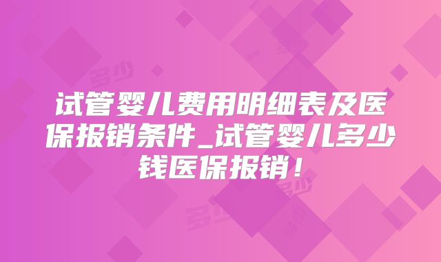 试管婴儿费用明细表及医保报销条件_试管婴儿多少钱医保报销！