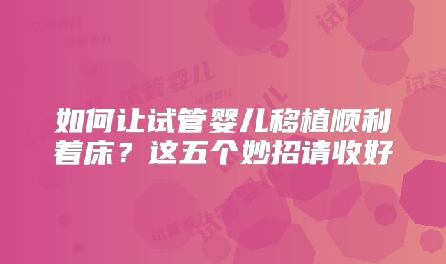 如何让试管婴儿移植顺利着床?这五个妙招请收好