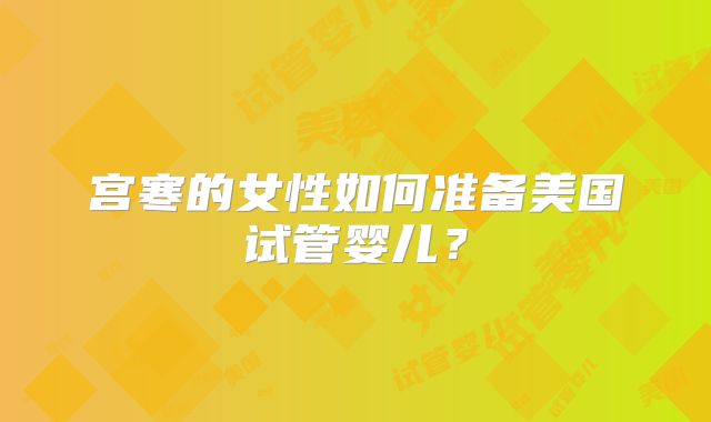 宫寒的女性如何准备美国试管婴儿？