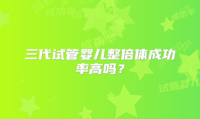 三代试管婴儿整倍体成功率高吗？