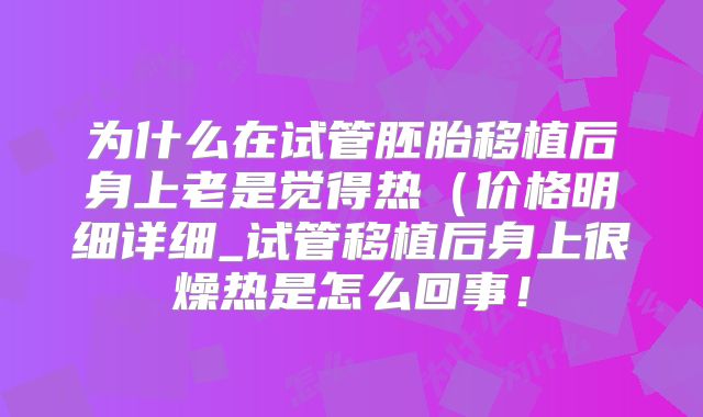 为什么在试管胚胎移植后身上老是觉得热(价格明细详细_试管移植后身上很燥热是怎么回事!