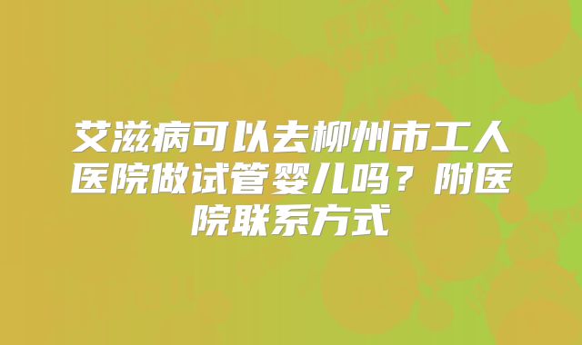 艾滋病可以去柳州市工人医院做试管婴儿吗?附医院联系方式