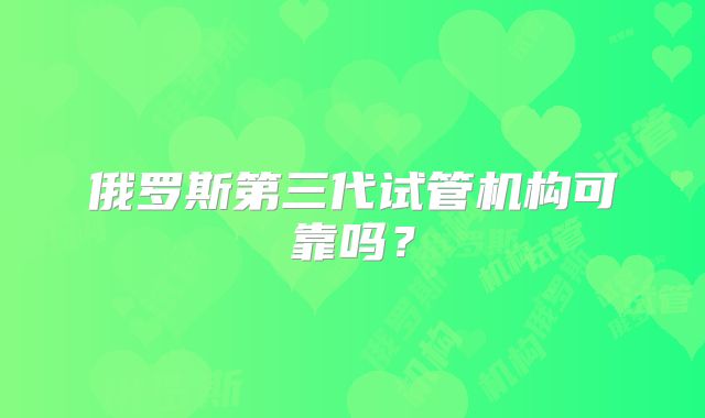 俄罗斯第三代试管机构可靠吗？