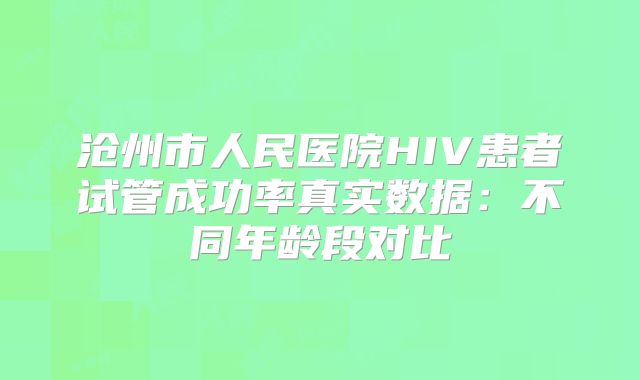 沧州市人民医院HIV患者试管成功率真实数据:不同年龄段对比