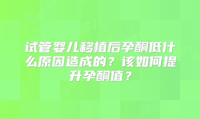 试管婴儿移植后孕酮低什么原因造成的？该如何提升孕酮值？