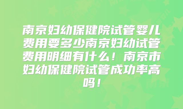 南京妇幼保健院试管婴儿费用要多少南京妇幼试管费用明细有什么！南京市妇幼保健院试管成功率高吗！