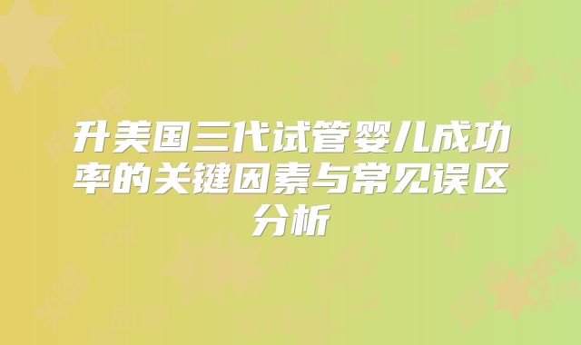 升美国三代试管婴儿成功率的关键因素与常见误区分析
